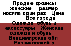 Продаю джинсы женские.44 размер носила один раз › Цена ­ 650 - Все города Одежда, обувь и аксессуары » Женская одежда и обувь   . Владимирская обл.,Вязниковский р-н